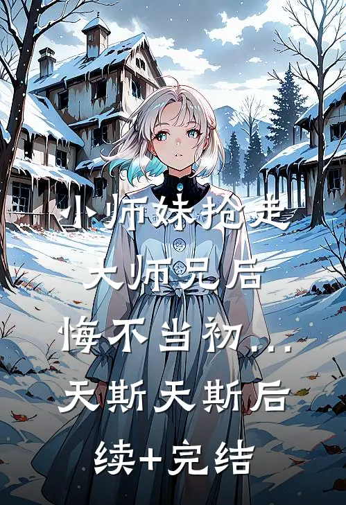 小师妹抢走大师兄后，悔不当初…天斯天斯后续+完结
