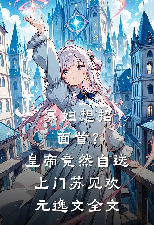 寡妇想招面首？皇帝竟然自送上门苏见欢元逸文全文