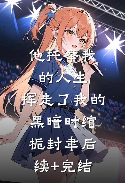 他托举我的人生，挥走了我的黑暗时绾栀封聿后续+完结