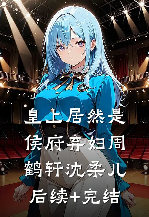 皇上居然是侯府弃妇周鹤轩沈柔儿后续+完结