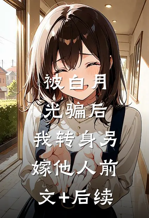 被白月光骗后，我转身另嫁他人前文+后续
