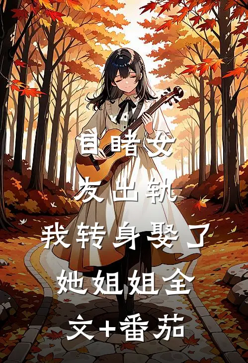目睹女友出轨，我转身娶了她姐姐全文+番茄