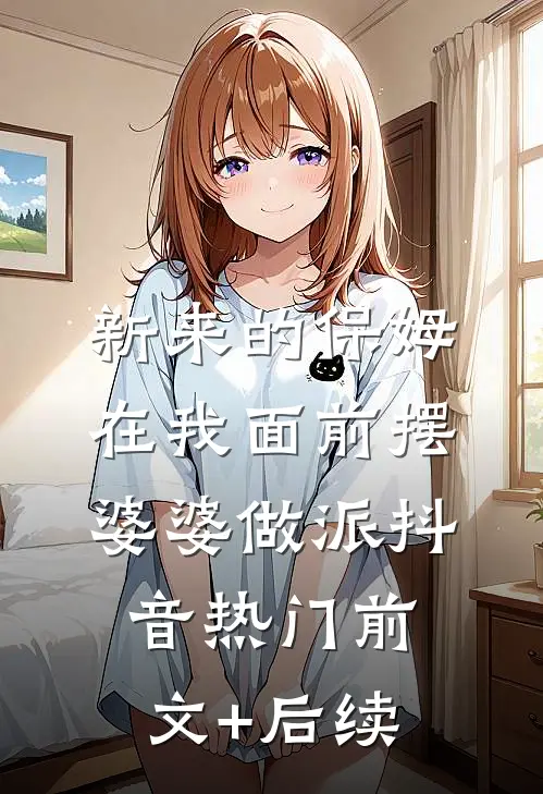 新来的保姆在我面前摆婆婆做派抖音热门前文+后续