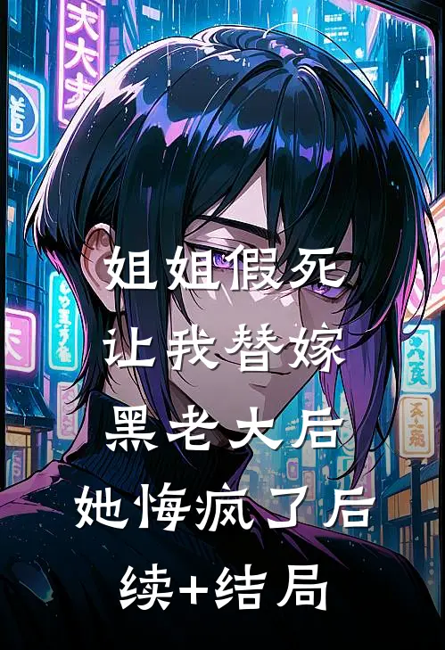 姐姐假死让我替嫁黑老大后，她悔疯了后续+结局
