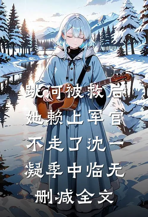 跳河被救后，她赖上军官不走了沈一凝季中临无删减全文