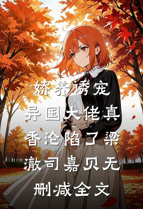 娇养诱宠，异国大佬真香沦陷了梁澈司嘉贝无删减全文
