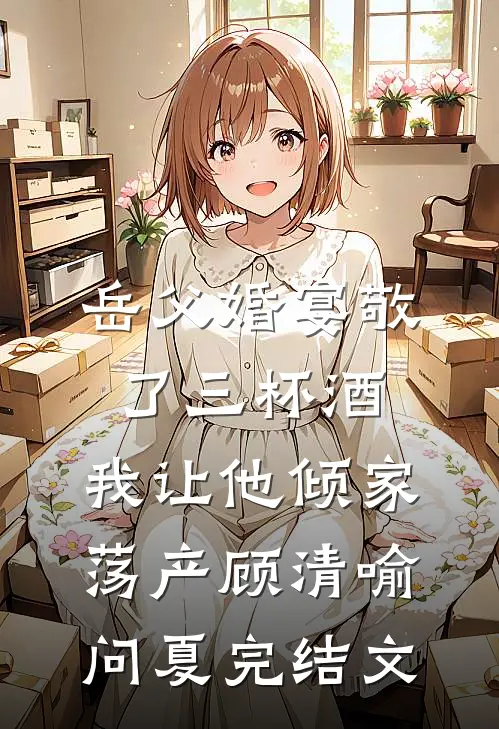 岳父婚宴敬了三杯酒，我让他倾家荡产顾清喻问夏完结文