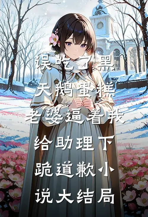 误吃了黑天鹅蛋糕，老婆逼着我给助理下跪道歉小说大结局