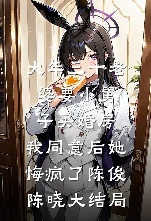 大年三十老婆要小舅子买婚房，我同意后她悔疯了陈俊陈晓大结局