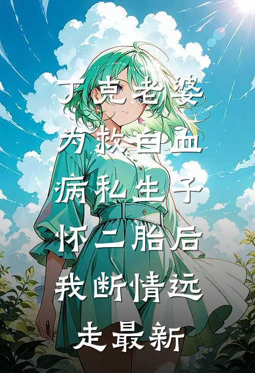 丁克老婆为救白血病私生子怀二胎后，我断情远走最新