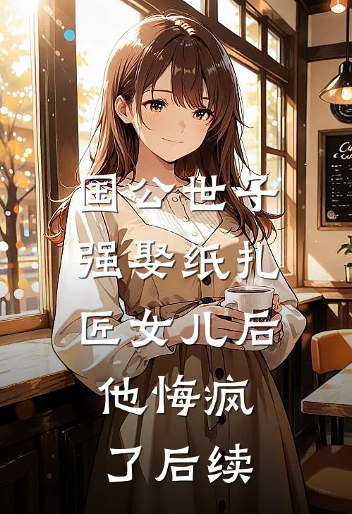 国公世子强娶纸扎匠女儿后，他悔疯了后续