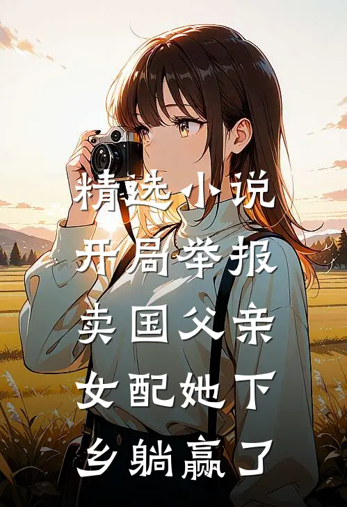 精选小说开局举报卖国父亲，女配她下乡躺赢了
