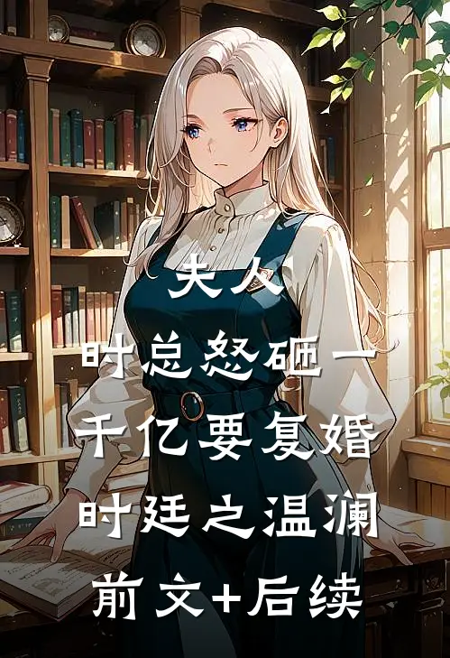 夫人，时总怒砸一千亿要复婚时廷之温澜前文+后续