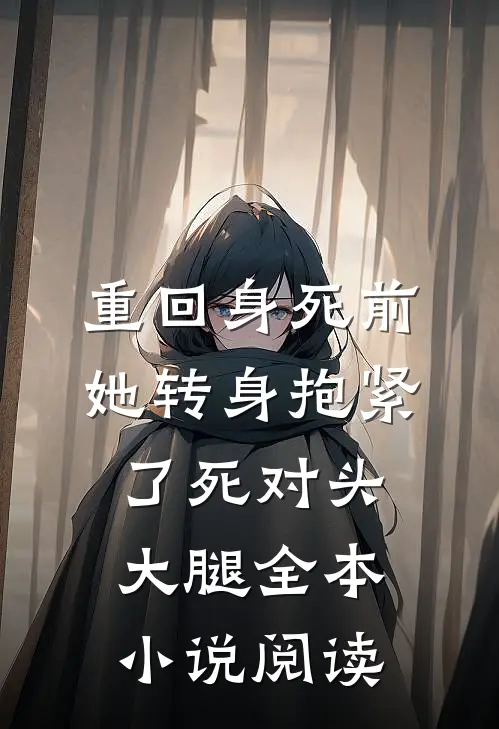 重回身死前，她转身抱紧了死对头大腿全本小说阅读
