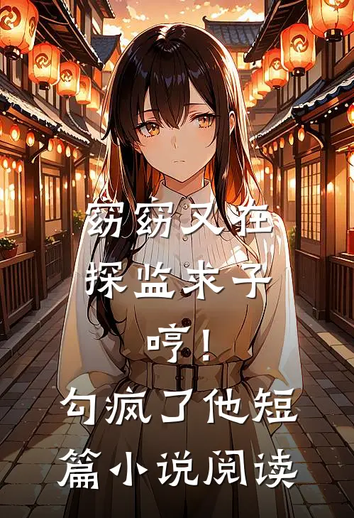 窈窈又在探监求子，哼！勾疯了他短篇小说阅读