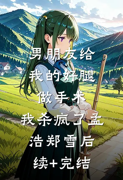 男朋友给我的好腿做手术，我杀疯了孟浩郑雪后续+完结