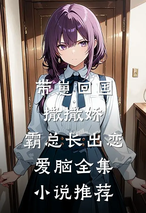 带崽回国撒撒娇，霸总长出恋爱脑全集小说推荐
