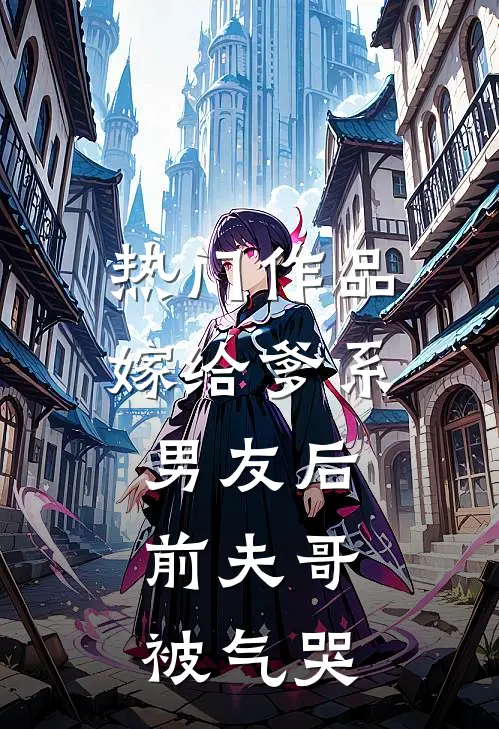热门作品嫁给爹系男友后，前夫哥被气哭
