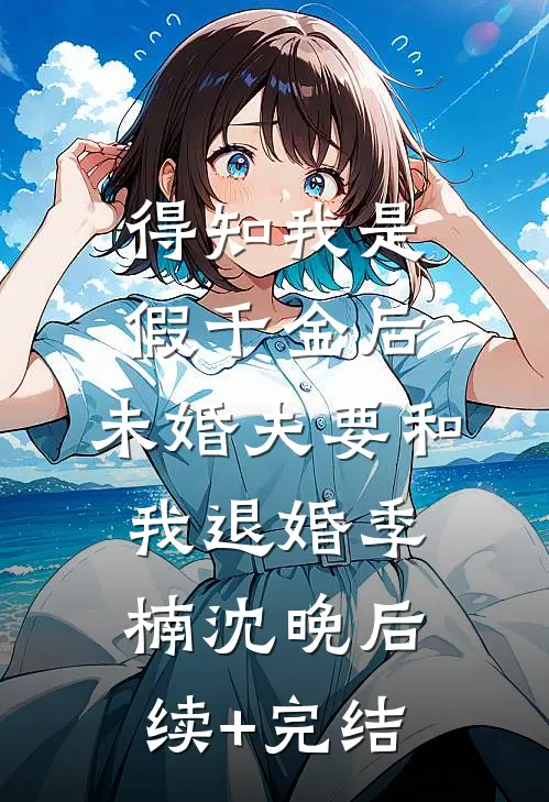 得知我是假千金后，未婚夫要和我退婚季楠沈晚后续+完结