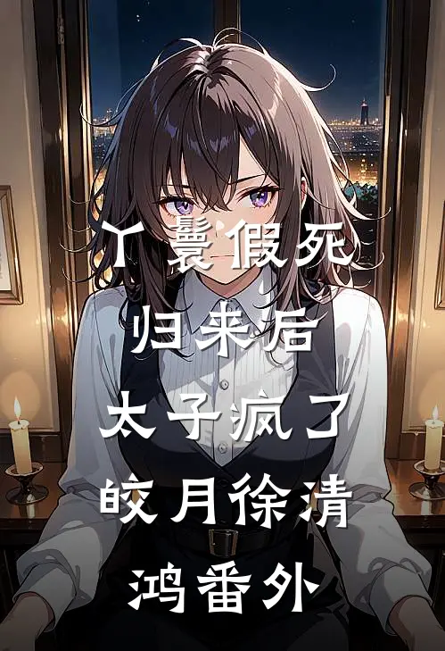 丫鬟假死归来后，太子疯了皎月徐清鸿 番外
