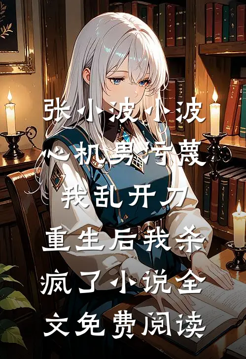 张小波小波心机男污蔑我乱开刀，重生后我杀疯了小说全文免费阅读
