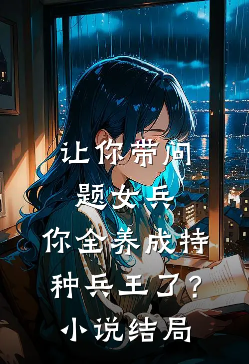 让你带问题女兵,你全养成特种兵王了?结局是