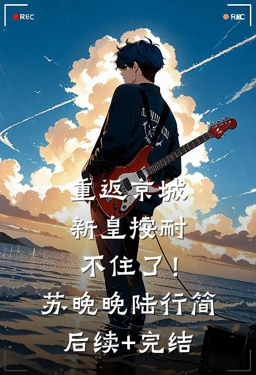 重返京城，新皇按耐不住了！苏晚晚陆行简后续+完结
