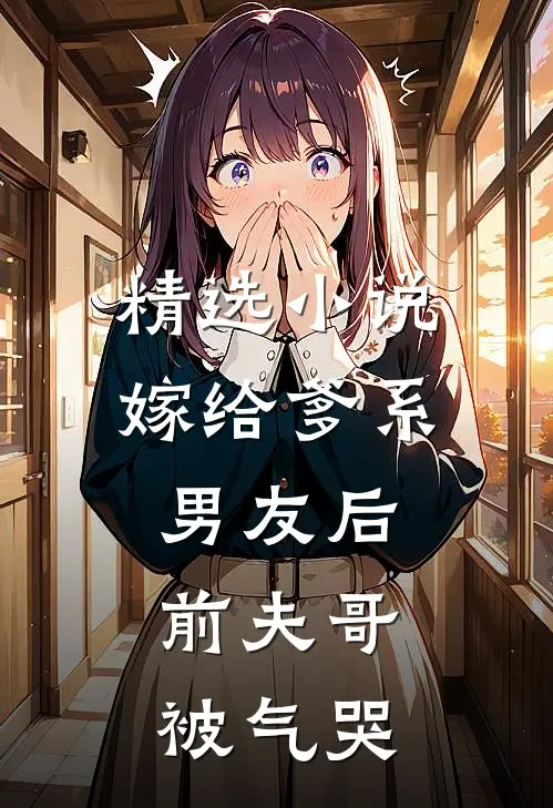 精选小说嫁给爹系男友后，前夫哥被气哭