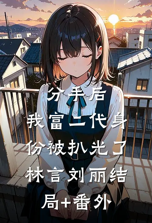 分手后，我富二代身份被扒光了林言刘丽结局+番外