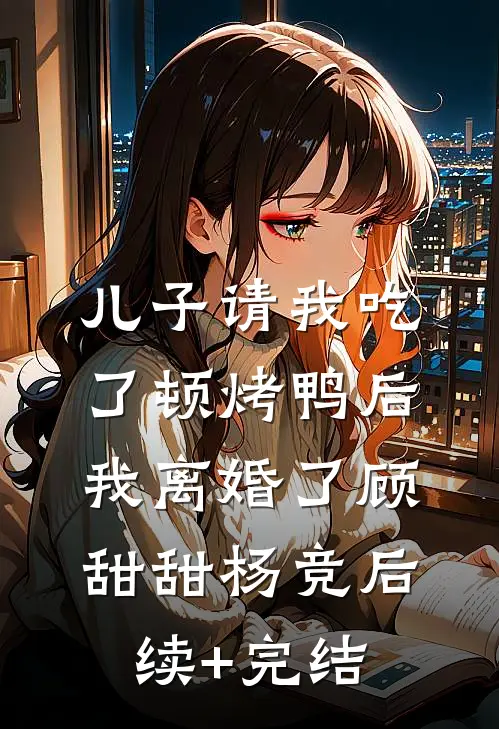 儿子请我吃了顿烤鸭后，我离婚了顾甜甜杨竞后续+完结