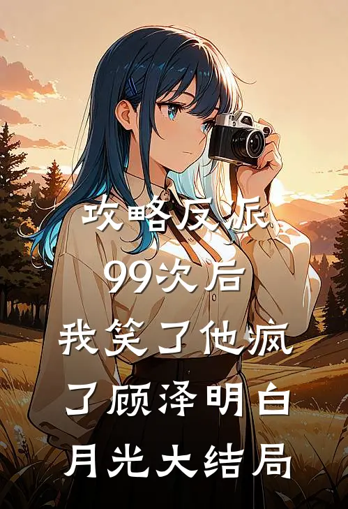 攻略反派99次后，我笑了他疯了顾泽明白月光大结局