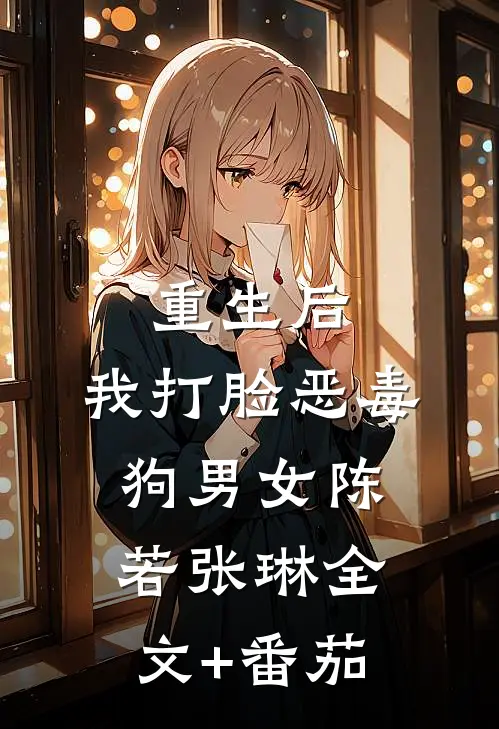 重生后，我打脸恶毒狗男女陈若张琳全文+番茄