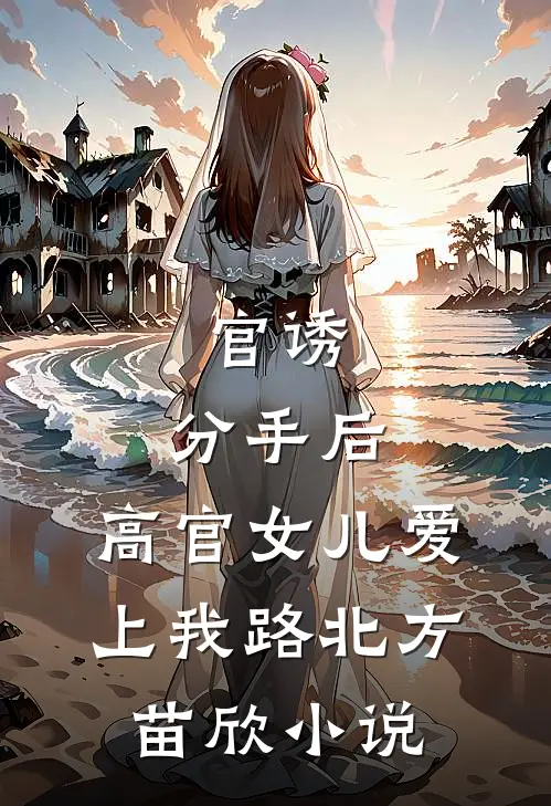 官诱：分手后，高官女儿爱上我路北方苗欣小说