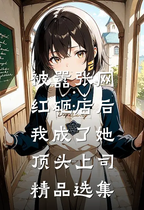 被嚣张网红砸店后，我成了她顶头上司精品选集