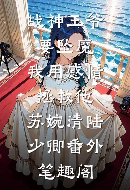 战神王爷要坠魔，我用感情拯救他：苏婉清陆少卿番外笔趣阁