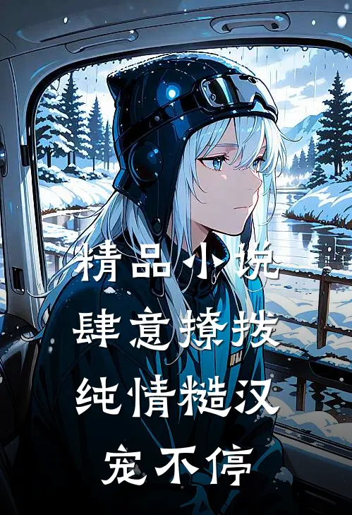 精品小说肆意撩拨：纯情糙汉宠不停