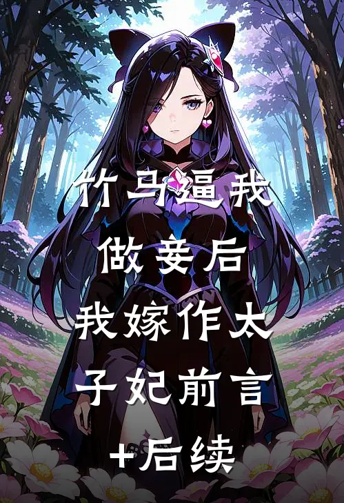 竹马逼我做妾后，我嫁作太子妃前言+后续