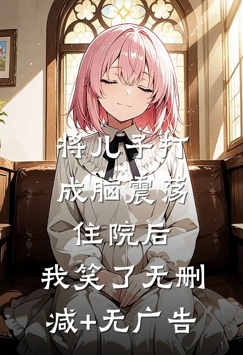 将儿子打成脑震荡住院后，我笑了无删减+无广告