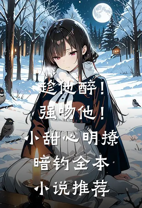趁他醉！强吻他！小甜心明撩暗钓全本小说推荐
