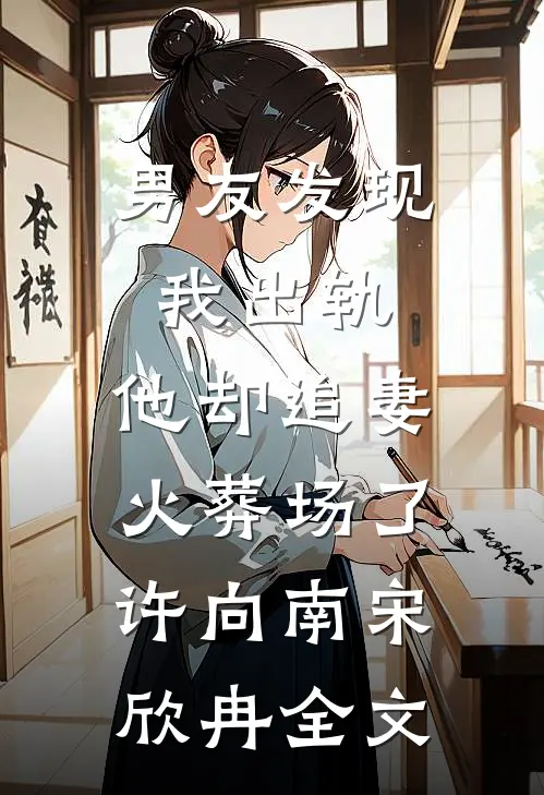 男友发现我出轨，他却追妻火葬场了许向南宋欣冉全文