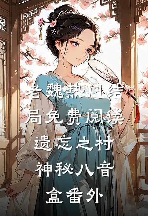 老魏热门结局免费阅读遗忘之村：神秘八音盒番外