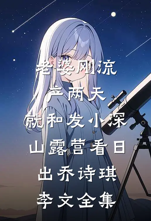 老婆刚流产两天，就和发小深山露营看日出乔诗琪李文 全集