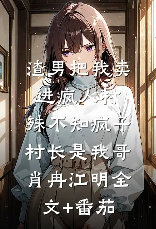 渣男把我卖进疯人村，殊不知疯子村长是我哥肖冉江明全文+番茄