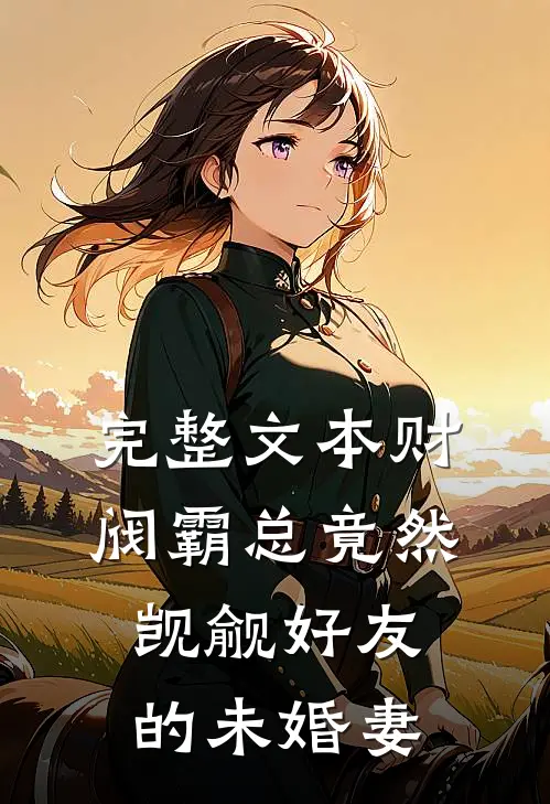 完整文本财阀霸总竟然觊觎好友的未婚妻