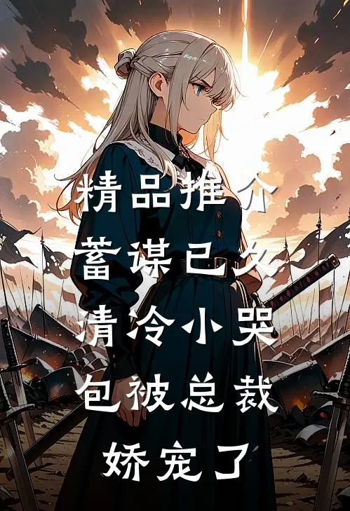 精品推介蓄谋已久：清冷小哭包被总裁娇宠了