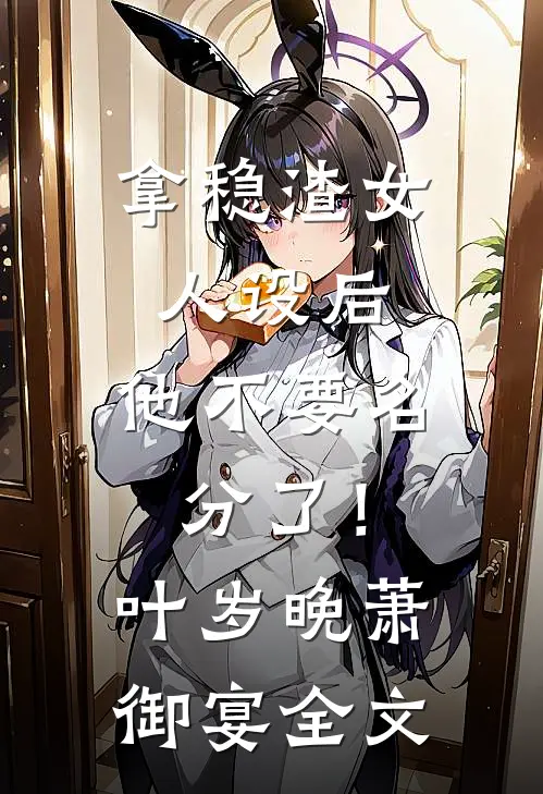 拿稳渣女人设后，他不要名分了！叶岁晚萧御宴全文
