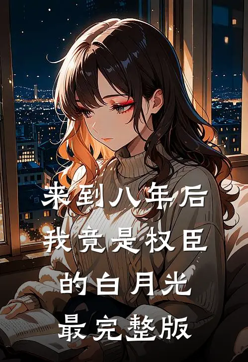 来到八年后，我竟是权臣的白月光最完整版