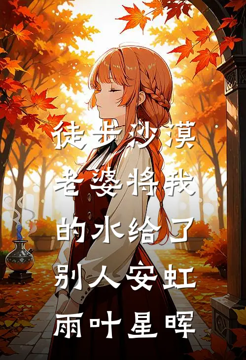 徒步沙漠，老婆将我的水给了别人安虹雨叶星晖