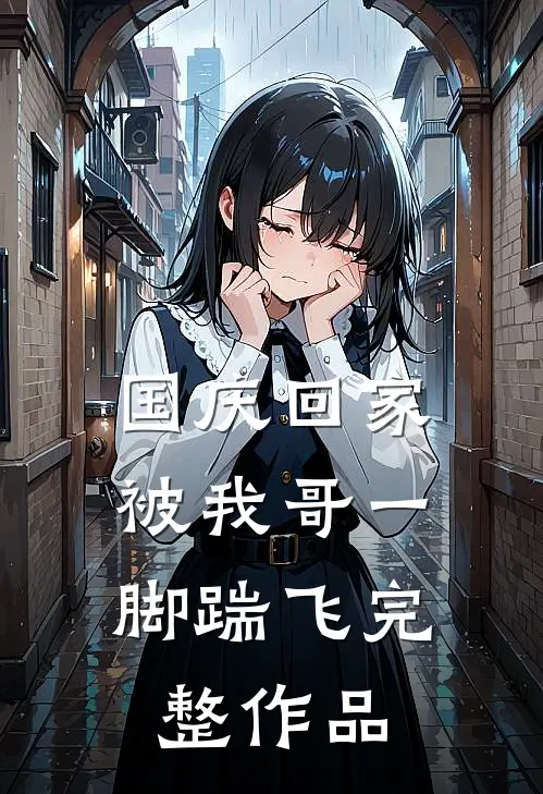 国庆回家，被我哥一脚踹飞完整作品