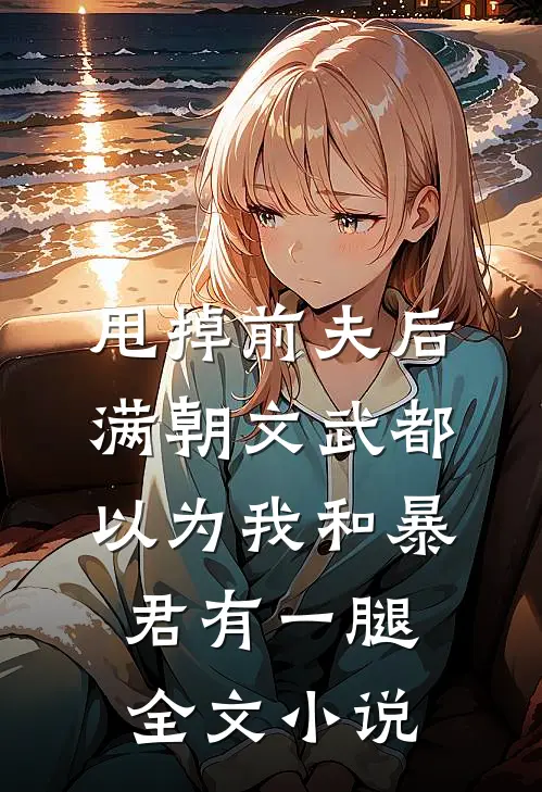 甩掉前夫后，满朝文武都以为我和暴君有一腿全文小说